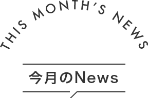 THIS MONTH'S NEWS 今月のNews